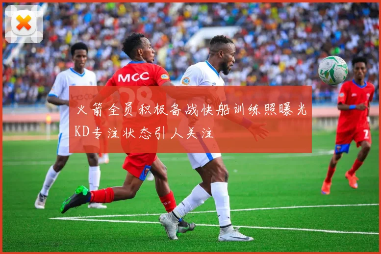 火箭全员积极备战快船训练照曝光KD专注状态引人关注