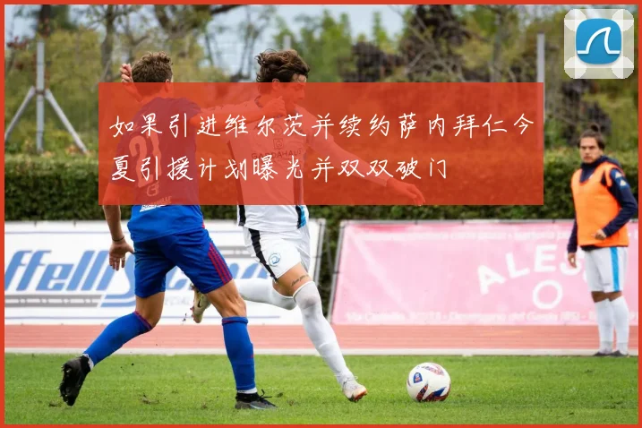 如果引进维尔茨并续约萨内拜仁今夏引援计划曝光并双双破门